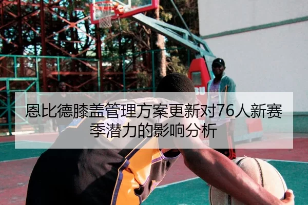 恩比德膝盖管理方案更新对76人新赛季潜力的影响分析