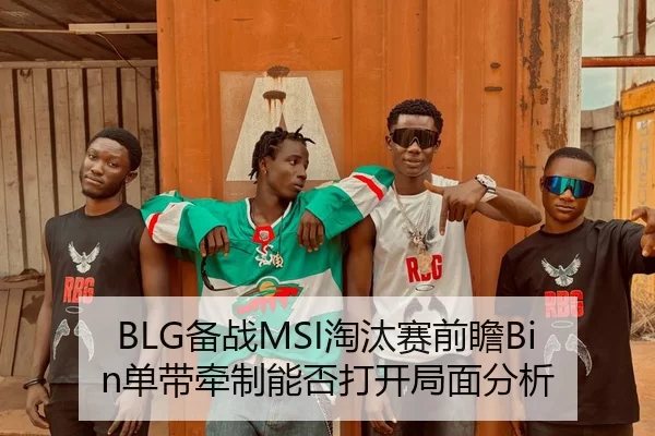 BLG备战MSI淘汰赛前瞻Bin单带牵制能否打开局面分析