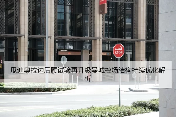 瓜迪奥拉边后腰试验再升级曼城控场结构持续优化解析
