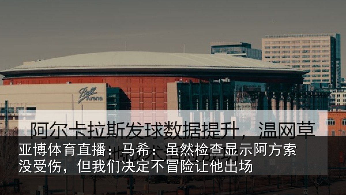 亚博体育直播：马希：虽然检查显示阿方索没受伤，但我们决定不冒险让他出场
