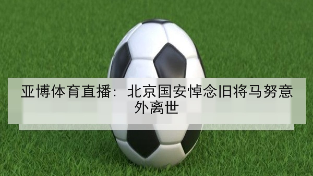 亚博体育直播: 北京国安悼念旧将马努意外离世