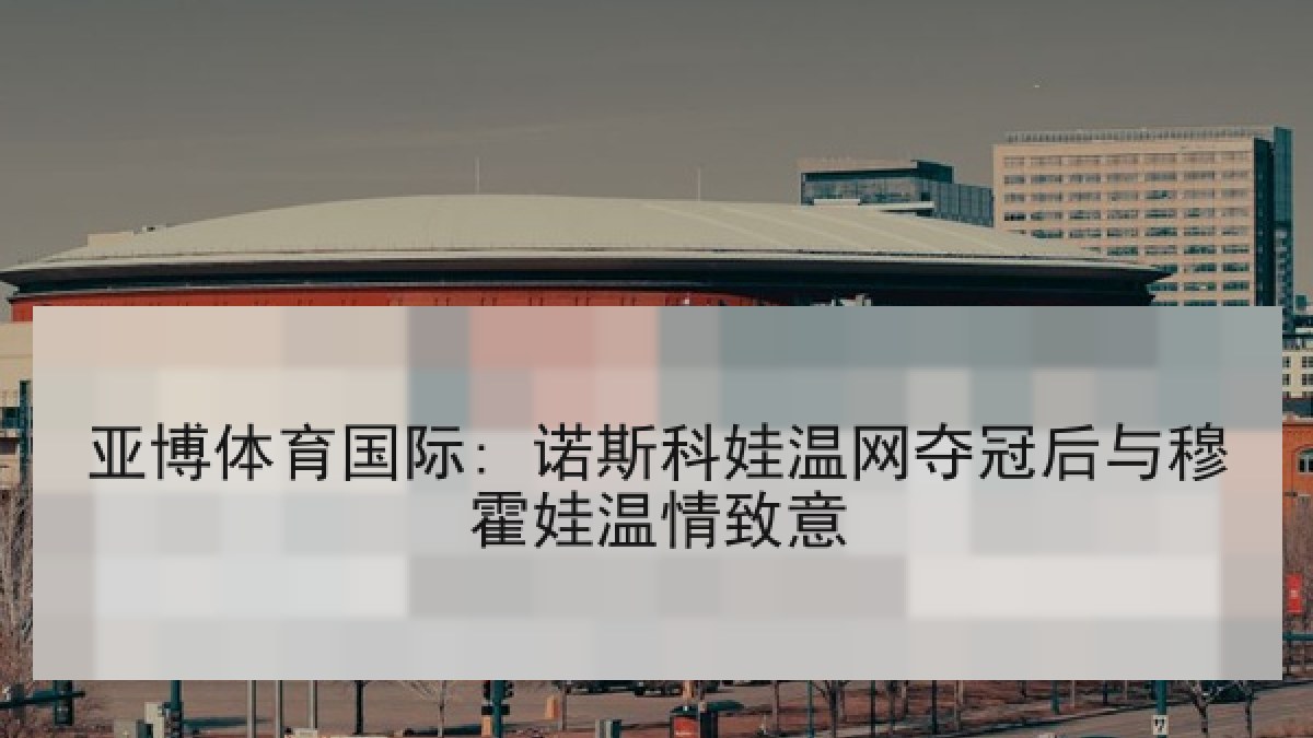 亚博体育国际: 诺斯科娃温网夺冠后与穆霍娃温情致意 亚博体育国际: 诺斯科娃温网夺冠后与穆霍娃温情致意