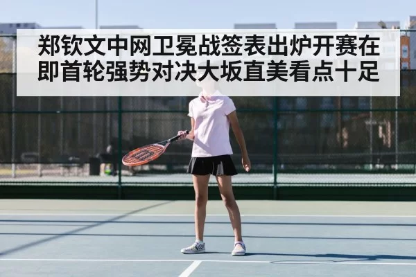 郑钦文中网卫冕战签表出炉开赛在即首轮强势对决大坂直美看点十足