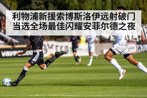 利物浦新援索博斯洛伊远射破门当选全场最佳闪耀安菲尔德之夜