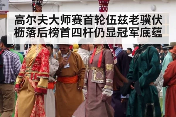 高尔夫大师赛首轮伍兹老骥伏枥落后榜首四杆仍显冠军底蕴