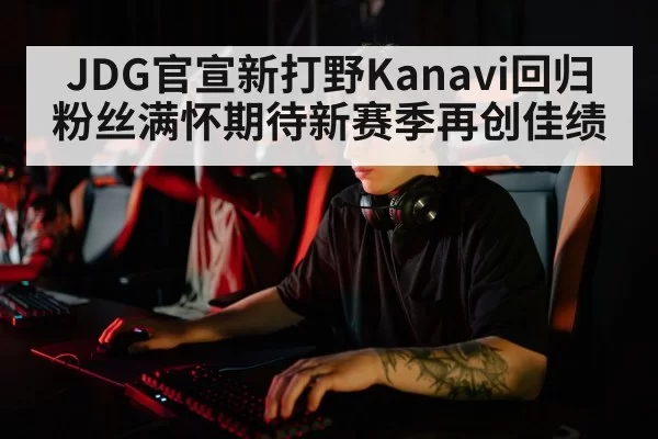 JDG官宣新打野Kanavi回归粉丝满怀期待新赛季再创佳绩