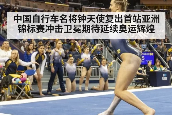 中国自行车名将钟天使复出首站亚洲锦标赛冲击卫冕期待延续奥运辉煌