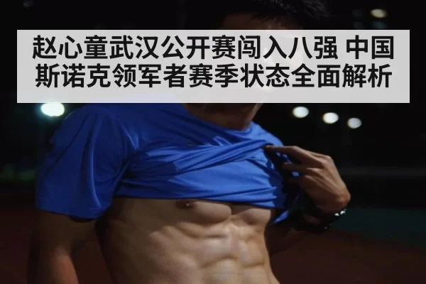 赵心童武汉公开赛闯入八强 中国斯诺克领军者赛季状态全面解析