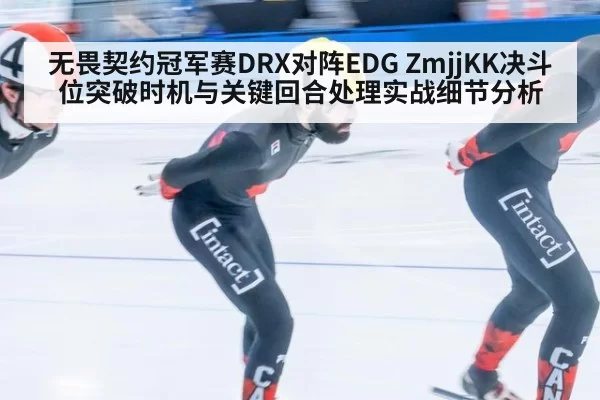 无畏契约冠军赛DRX对阵EDG ZmjjKK决斗位突破时机与关键回合处理实战细节分析